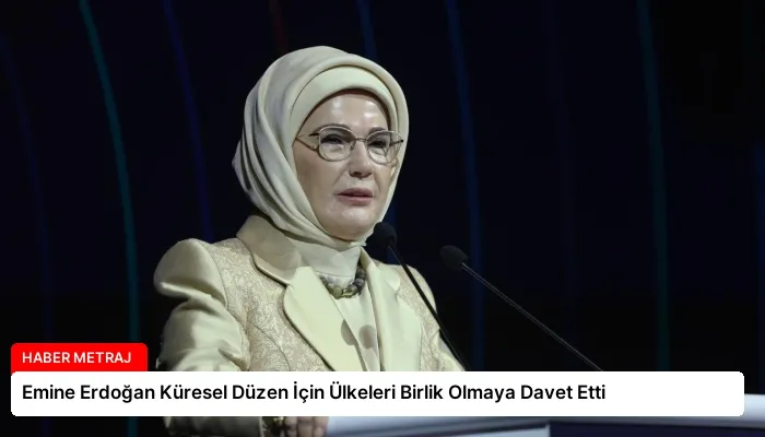 Emine Erdoğan Küresel Düzen İçin Ülkeleri Birlik Olmaya Davet Etti