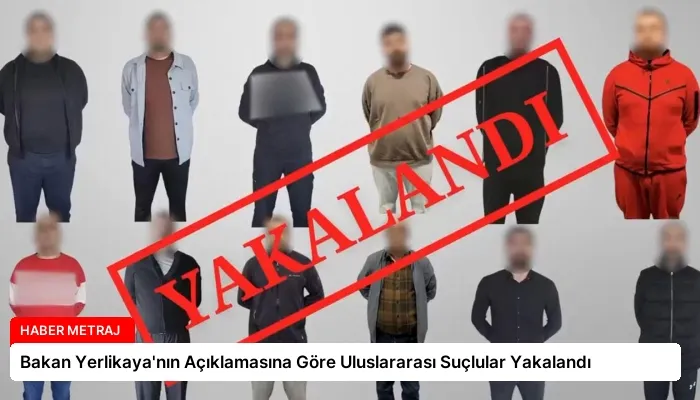 Bakan Yerlikaya’nın Açıklamasına Göre Uluslararası Suçlular Yakalandı