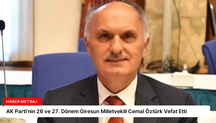 AK Parti’nin 26 ve 27. Dönem Giresun Milletvekili Cemal Öztürk Vefat Etti