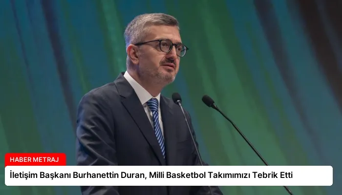 İletişim Başkanı Burhanettin Duran, Milli Basketbol Takımımızı Tebrik Etti