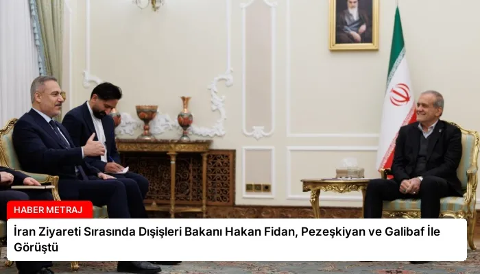 İran Ziyareti Sırasında Dışişleri Bakanı Hakan Fidan, Pezeşkiyan ve Galibaf İle Görüştü