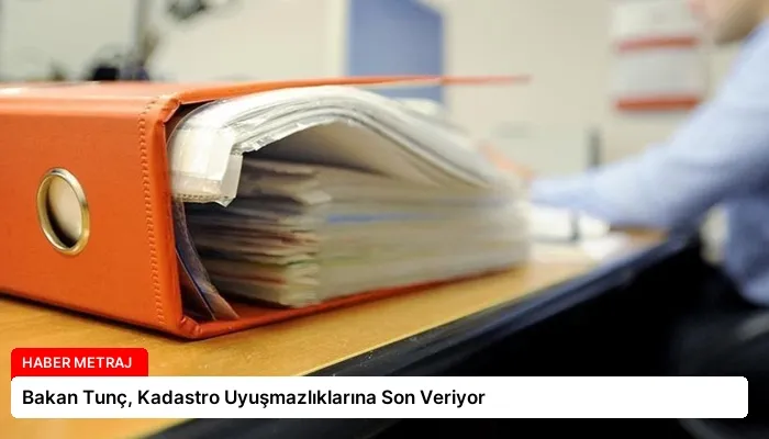 Bakan Tunç, Kadastro Uyuşmazlıklarına Son Veriyor