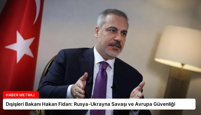 Dışişleri Bakanı Hakan Fidan: Rusya-Ukrayna Savaşı ve Avrupa Güvenliği