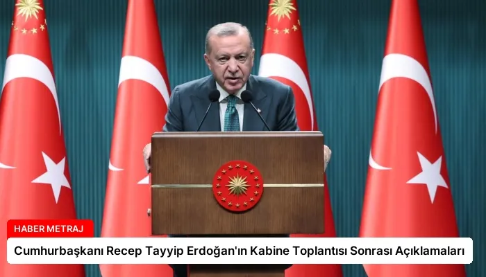 Cumhurbaşkanı Recep Tayyip Erdoğan’ın Kabine Toplantısı Sonrası Açıklamaları