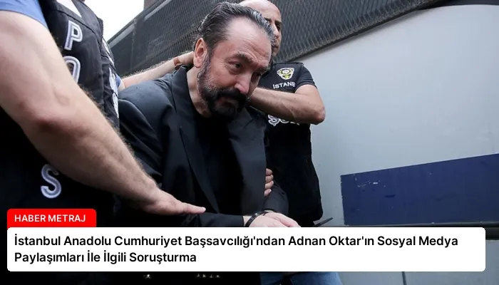 İstanbul Anadolu Cumhuriyet Başsavcılığı’ndan Adnan Oktar’ın Sosyal Medya Paylaşımları İle İlgili Soruşturma