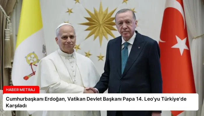Cumhurbaşkanı Erdoğan, Vatikan Devlet Başkanı Papa 14. Leo’yu Türkiye’de Karşıladı