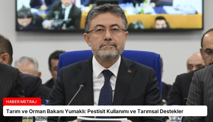 Tarım ve Orman Bakanı Yumaklı: Pestisit Kullanımı ve Tarımsal Destekler