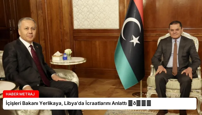 İçişleri Bakanı Yerlikaya, Libya’da İcraatlarını Anlattı ⏬👇