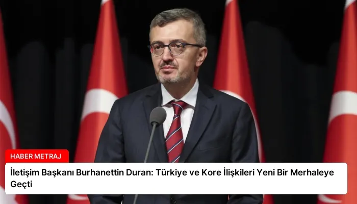 İletişim Başkanı Burhanettin Duran: Türkiye ve Kore İlişkileri Yeni Bir Merhaleye Geçti