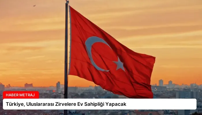 Türkiye, Uluslararası Zirvelere Ev Sahipliği Yapacak