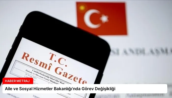 Aile ve Sosyal Hizmetler Bakanlığı’nda Görev Değişikliği