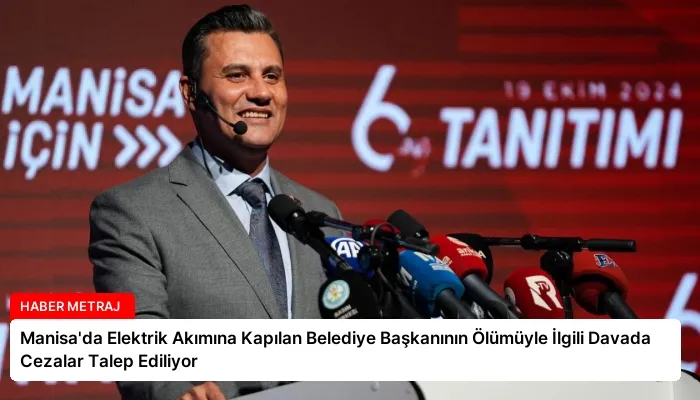 Manisa’da Elektrik Akımına Kapılan Belediye Başkanının Ölümüyle İlgili Davada Cezalar Talep Ediliyor