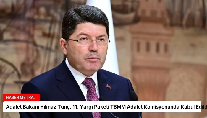 Adalet Bakanı Yılmaz Tunç, 11. Yargı Paketi TBMM Adalet Komisyonunda Kabul Edildi