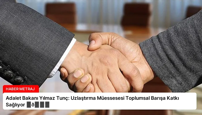 Adalet Bakanı Yılmaz Tunç: Uzlaştırma Müessesesi Toplumsal Barışa Katkı Sağlıyor ⏬👇