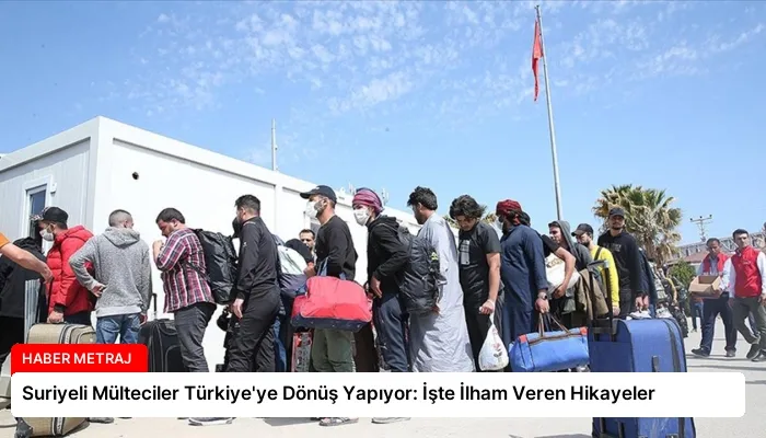 Suriyeli Mülteciler Türkiye’ye Dönüş Yapıyor: İşte İlham Veren Hikayeler