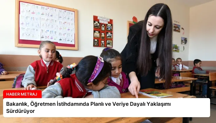 Bakanlık, Öğretmen İstihdamında Planlı ve Veriye Dayalı Yaklaşımı Sürdürüyor