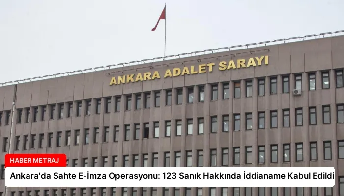 Ankara’da Sahte E-İmza Operasyonu: 123 Sanık Hakkında İddianame Kabul Edildi