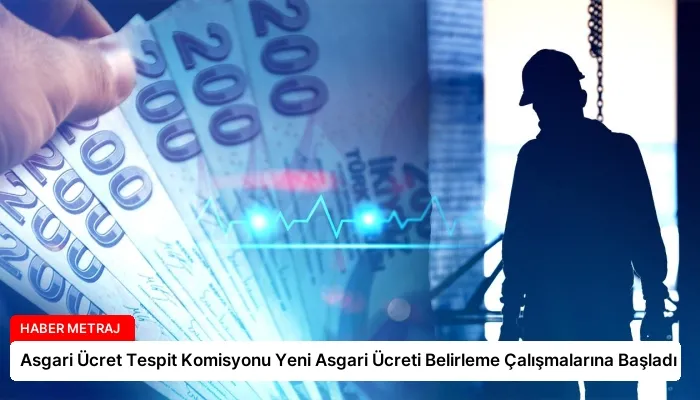 Asgari Ücret Tespit Komisyonu Yeni Asgari Ücreti Belirleme Çalışmalarına Başladı