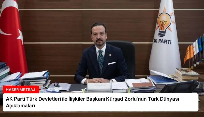AK Parti Türk Devletleri ile İlişkiler Başkanı Kürşad Zorlu’nun Türk Dünyası Açıklamaları