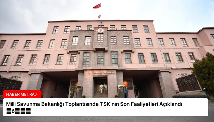 Milli Savunma Bakanlığı Toplantısında TSK’nın Son Faaliyetleri Açıklandı ⏬👇
