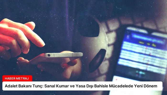 Adalet Bakanı Tunç: Sanal Kumar ve Yasa Dışı Bahisle Mücadelede Yeni Dönem