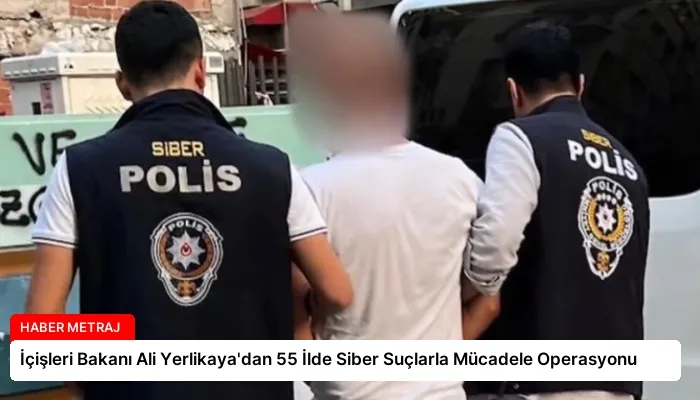 İçişleri Bakanı Ali Yerlikaya’dan 55 İlde Siber Suçlarla Mücadele Operasyonu