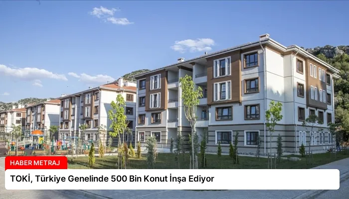 TOKİ, Türkiye Genelinde 500 Bin Konut İnşa Ediyor