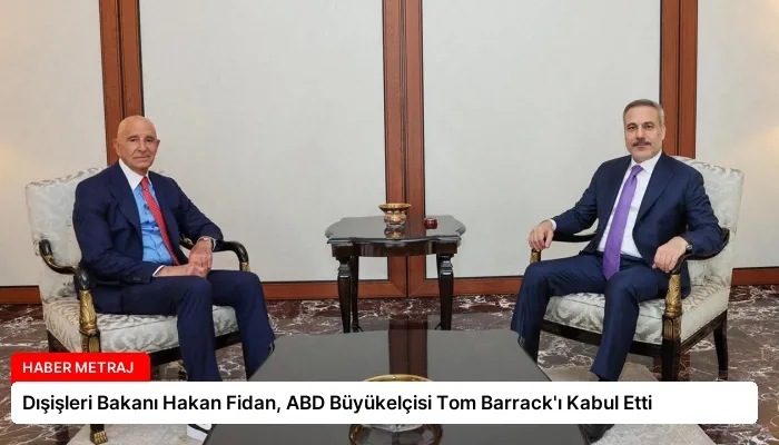 Dışişleri Bakanı Hakan Fidan, ABD Büyükelçisi Tom Barrack’ı Kabul Etti