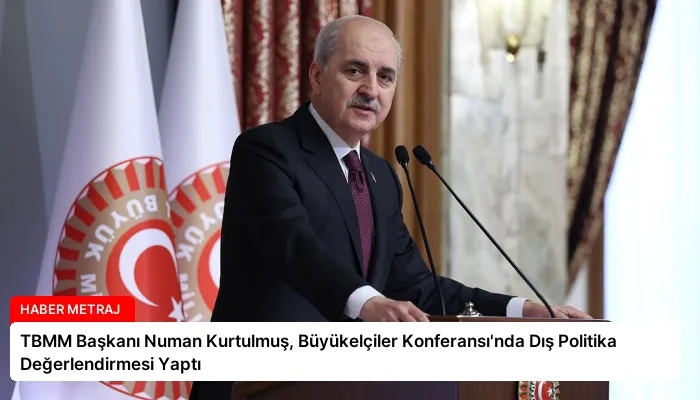 TBMM Başkanı Numan Kurtulmuş, Büyükelçiler Konferansı’nda Dış Politika Değerlendirmesi Yaptı