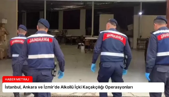 İstanbul, Ankara ve İzmir’de Alkollü İçki Kaçakçılığı Operasyonları