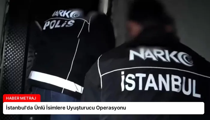 İstanbul’da Ünlü İsimlere Uyuşturucu Operasyonu