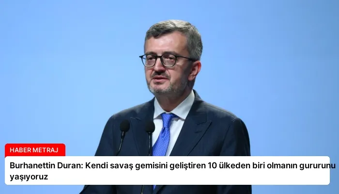 Burhanettin Duran: Kendi savaş gemisini geliştiren 10 ülkeden biri olmanın gururunu yaşıyoruz