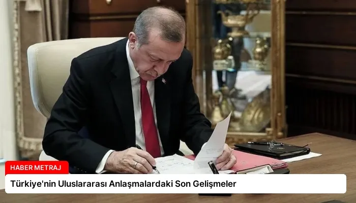 Türkiye’nin Uluslararası Anlaşmalardaki Son Gelişmeler