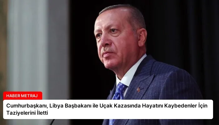 Cumhurbaşkanı, Libya Başbakanı ile Uçak Kazasında Hayatını Kaybedenler İçin Taziyelerini İletti