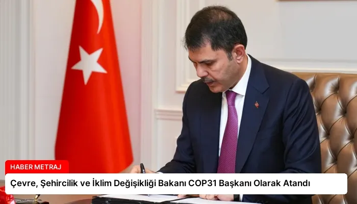 Çevre, Şehircilik ve İklim Değişikliği Bakanı COP31 Başkanı Olarak Atandı