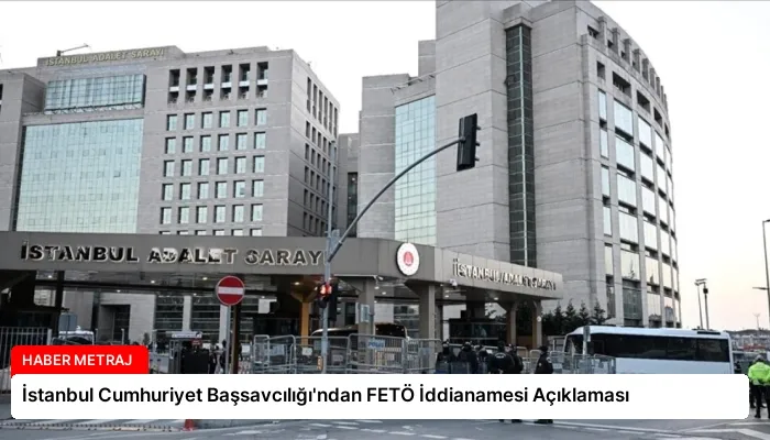 İstanbul Cumhuriyet Başsavcılığı’ndan FETÖ İddianamesi Açıklaması