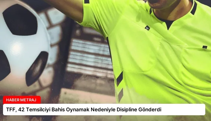 TFF, 42 Temsilciyi Bahis Oynamak Nedeniyle Disipline Gönderdi