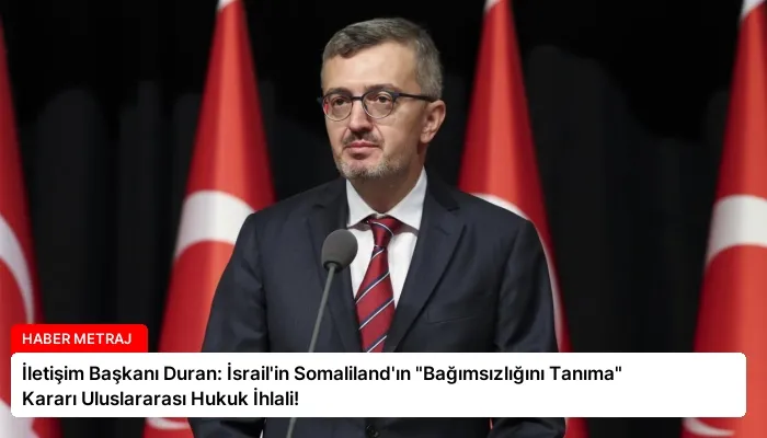 İletişim Başkanı Duran: İsrail’in Somaliland’ın “Bağımsızlığını Tanıma” Kararı Uluslararası Hukuk İhlali!