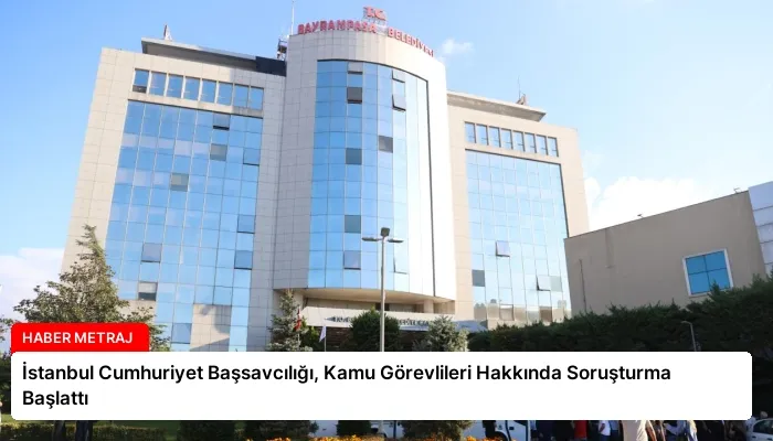 İstanbul Cumhuriyet Başsavcılığı, Kamu Görevlileri Hakkında Soruşturma Başlattı