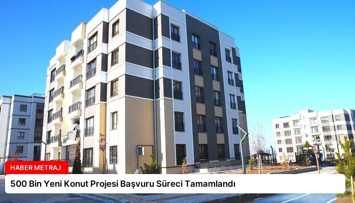 500 Bin Yeni Konut Projesi Başvuru Süreci Tamamlandı