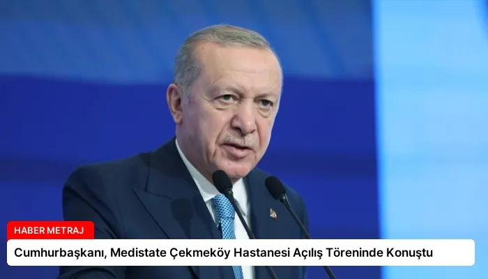 Cumhurbaşkanı, Medistate Çekmeköy Hastanesi Açılış Töreninde Konuştu