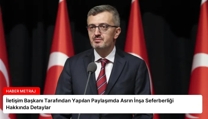 İletişim Başkanı Tarafından Yapılan Paylaşımda Asrın İnşa Seferberliği Hakkında Detaylar