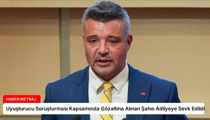 Uyuşturucu Soruşturması Kapsamında Gözaltına Alınan Şahıs Adliyeye Sevk Edildi