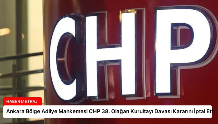 Ankara Bölge Adliye Mahkemesi CHP 38. Olağan Kurultayı Davası Kararını İptal Etti