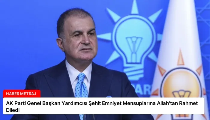 AK Parti Genel Başkan Yardımcısı Şehit Emniyet Mensuplarına Allah’tan Rahmet Diledi