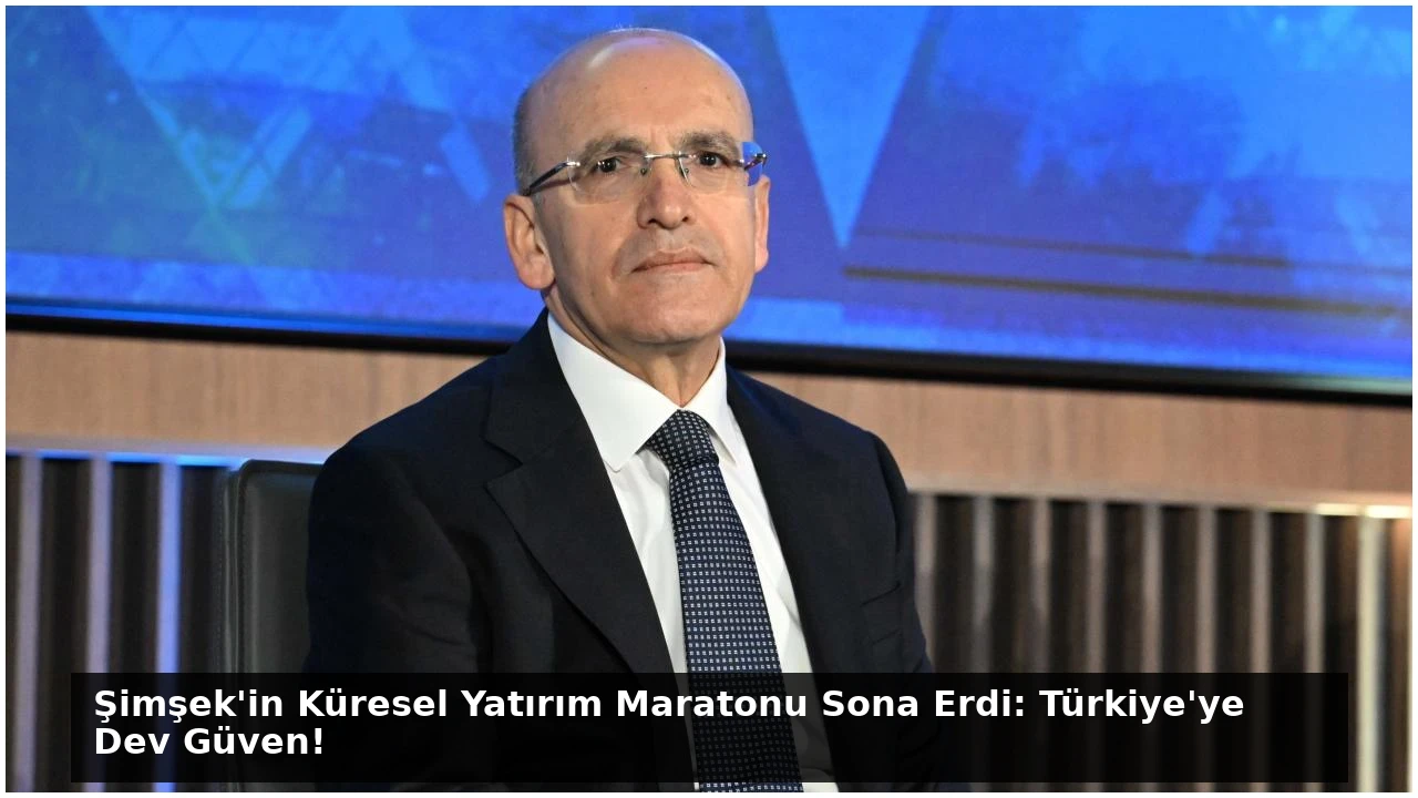 Şimşek’in Küresel Yatırım Maratonu Sona Erdi: Türkiye’ye Dev Güven!