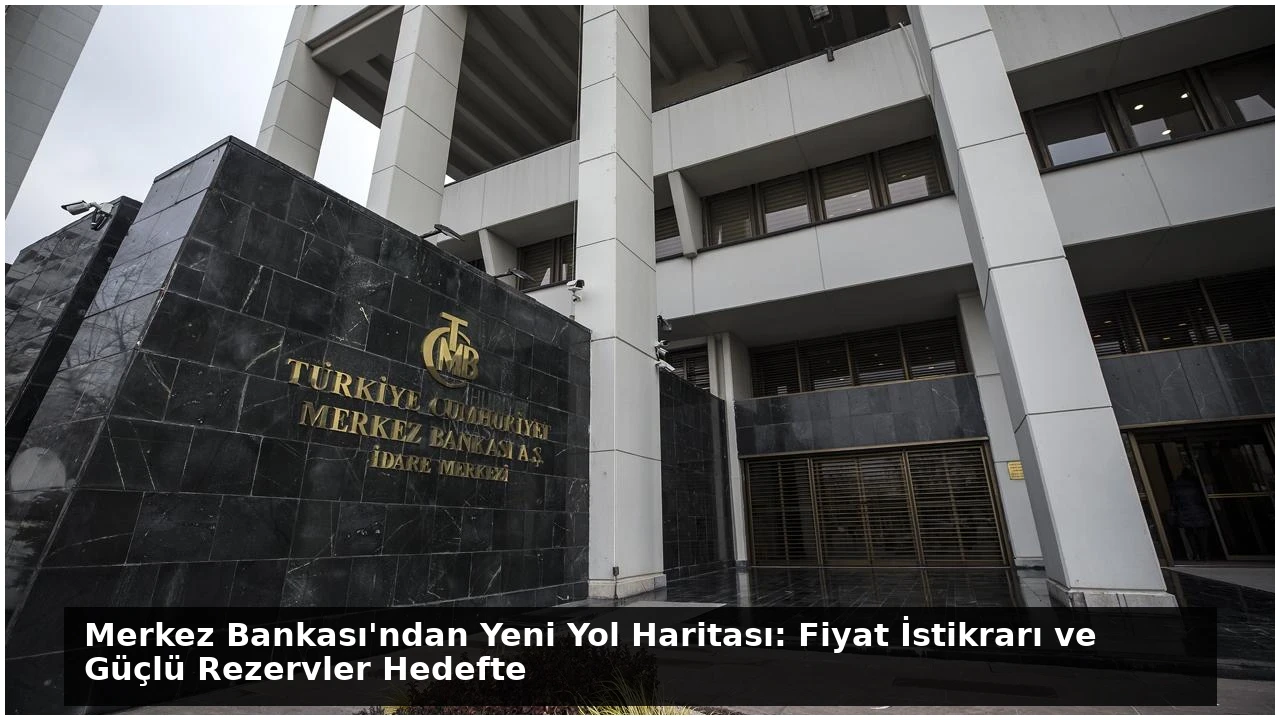 Merkez Bankası’ndan Yeni Yol Haritası: Fiyat İstikrarı ve Güçlü Rezervler Hedefte