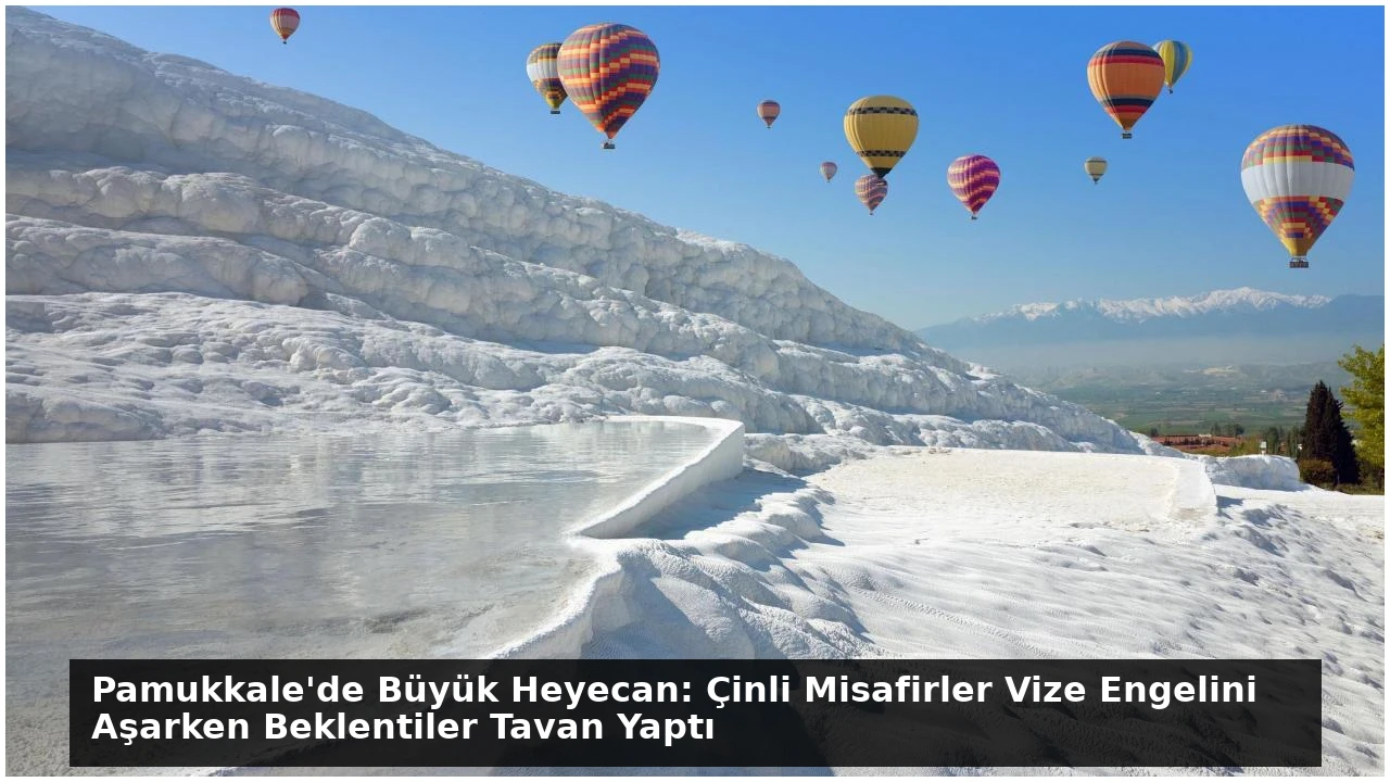 Pamukkale’de Büyük Heyecan: Çinli Misafirler Vize Engelini Aşarken Beklentiler Tavan Yaptı