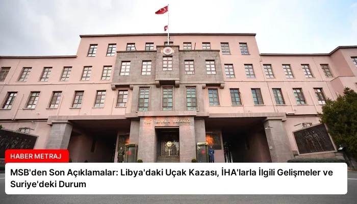 MSB’den Son Açıklamalar: Libya’daki Uçak Kazası, İHA’larla İlgili Gelişmeler ve Suriye’deki Durum