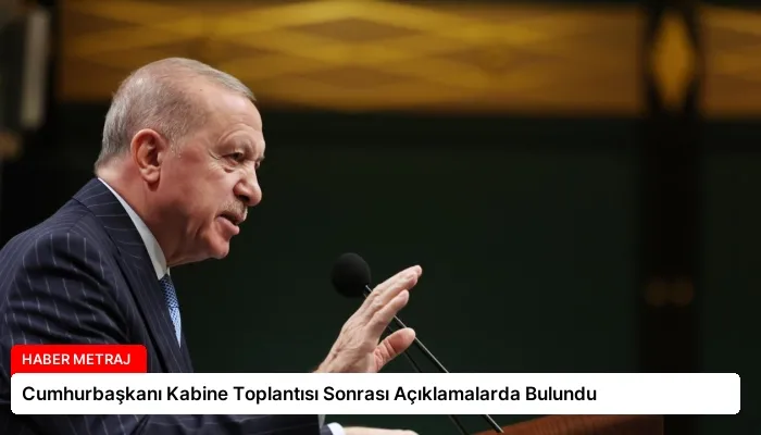 Cumhurbaşkanı Kabine Toplantısı Sonrası Açıklamalarda Bulundu